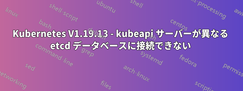 Kubernetes V1.19.13 - kubeapi サーバーが異なる etcd データベースに接続できない