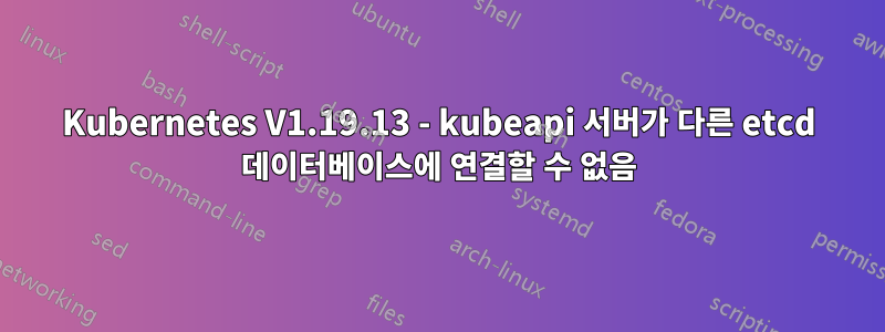 Kubernetes V1.19.13 - kubeapi 서버가 다른 etcd 데이터베이스에 연결할 수 없음