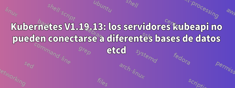 Kubernetes V1.19.13: los servidores kubeapi no pueden conectarse a diferentes bases de datos etcd