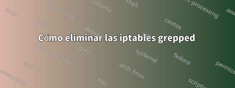 Cómo eliminar las iptables grepped