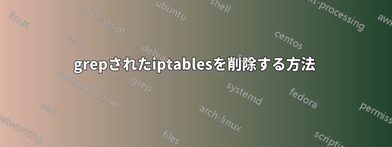 grepさ​​れたiptablesを削除する方法