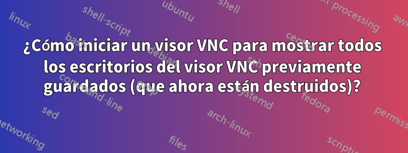 ¿Cómo iniciar un visor VNC para mostrar todos los escritorios del visor VNC previamente guardados (que ahora están destruidos)?