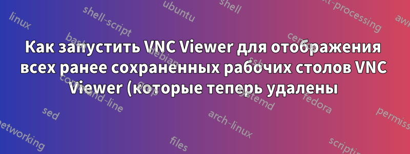 Как запустить VNC Viewer для отображения всех ранее сохраненных рабочих столов VNC Viewer (которые теперь удалены)?
