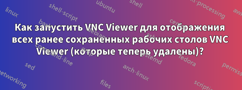 Как запустить VNC Viewer для отображения всех ранее сохраненных рабочих столов VNC Viewer (которые теперь удалены)?