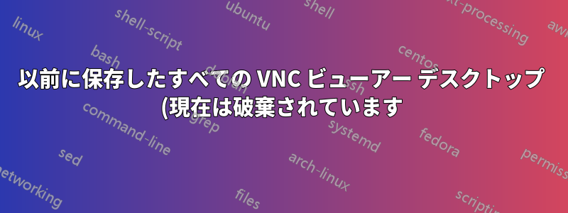 以前に保存したすべての VNC ビューアー デスクトップ (現在は破棄されています) を表示するために VNC ビューアーを起動するにはどうすればよいですか?