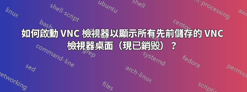 如何啟動 VNC 檢視器以顯示所有先前儲存的 VNC 檢視器桌面（現已銷毀）？