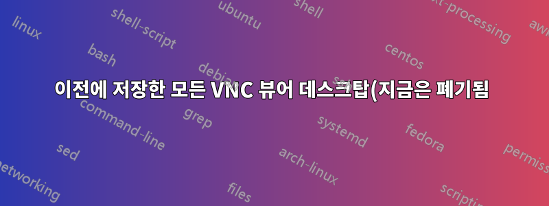 이전에 저장한 모든 VNC 뷰어 데스크탑(지금은 폐기됨)을 표시하기 위해 VNC 뷰어를 시작하는 방법은 무엇입니까?