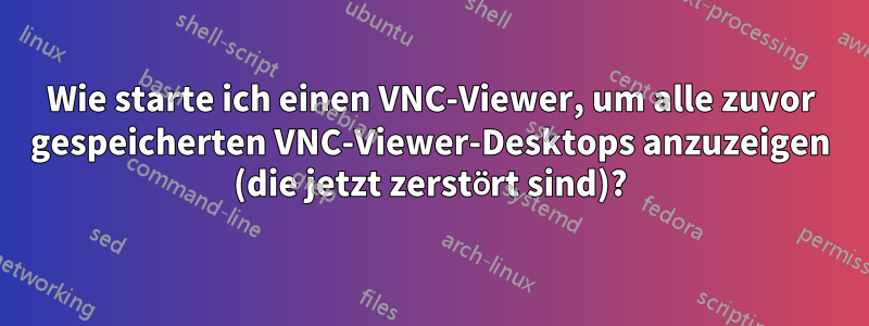 Wie starte ich einen VNC-Viewer, um alle zuvor gespeicherten VNC-Viewer-Desktops anzuzeigen (die jetzt zerstört sind)?