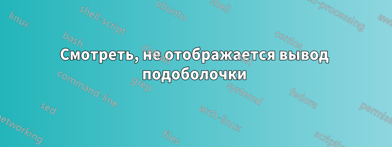 Смотреть, не отображается вывод подоболочки