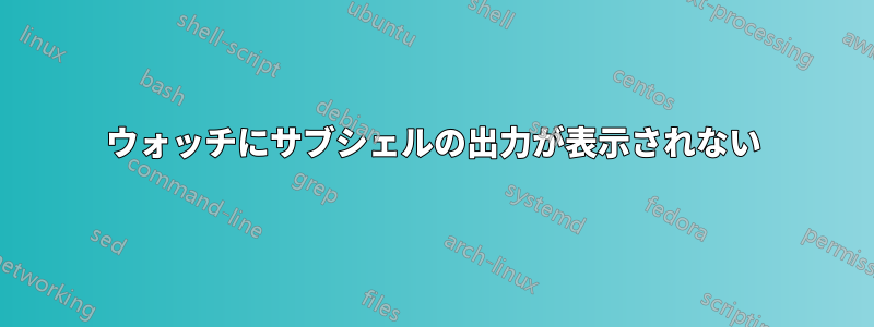 ウォッチにサブシェルの出力が表示されない