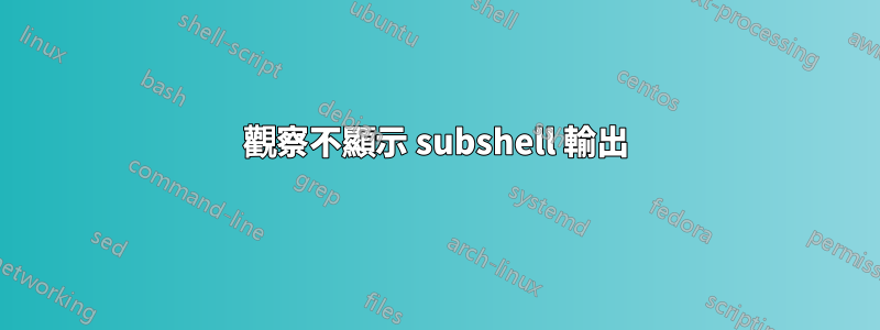 觀察不顯示 subshel​​l 輸出