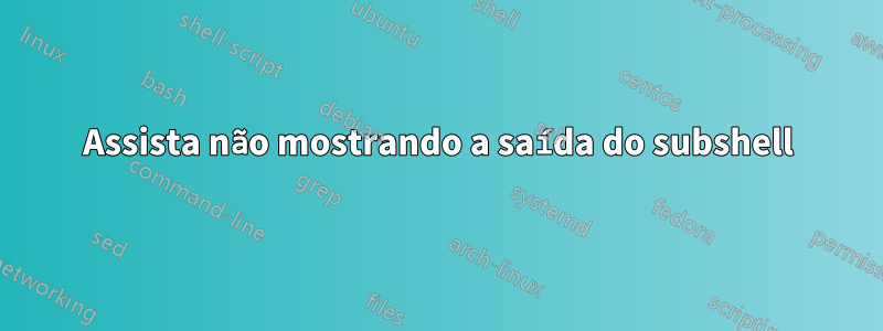 Assista não mostrando a saída do subshell