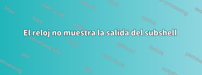 El reloj no muestra la salida del subshell