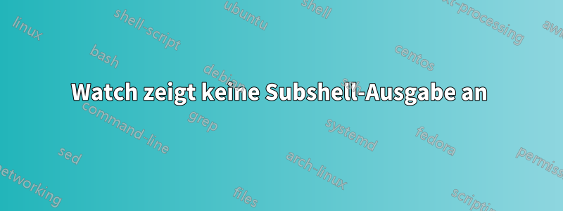 Watch zeigt keine Subshell-Ausgabe an