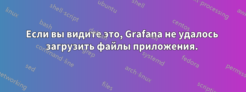 Если вы видите это, Grafana не удалось загрузить файлы приложения.