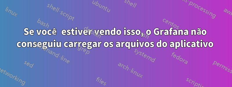 Se você estiver vendo isso, o Grafana não conseguiu carregar os arquivos do aplicativo