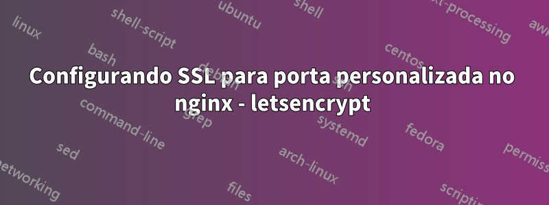 Configurando SSL para porta personalizada no nginx - letsencrypt