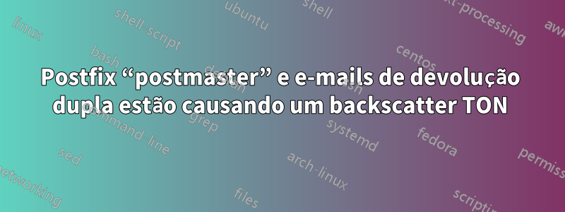 Postfix “postmaster” e e-mails de devolução dupla estão causando um backscatter TON