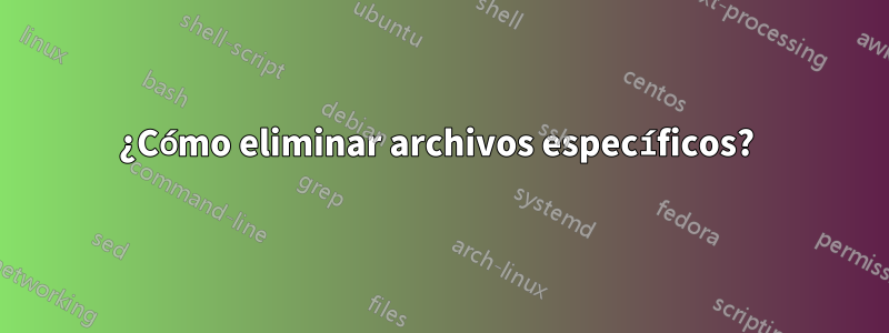 ¿Cómo eliminar archivos específicos? 