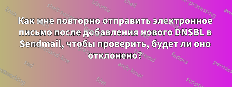 Как мне повторно отправить электронное письмо после добавления нового DNSBL в Sendmail, чтобы проверить, будет ли оно отклонено?