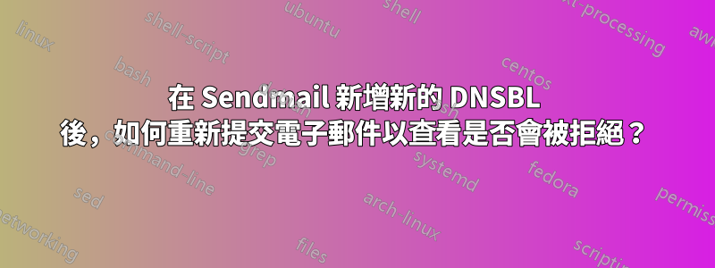 在 Sendmail 新增新的 DNSBL 後，如何重新提交電子郵件以查看是否會被拒絕？