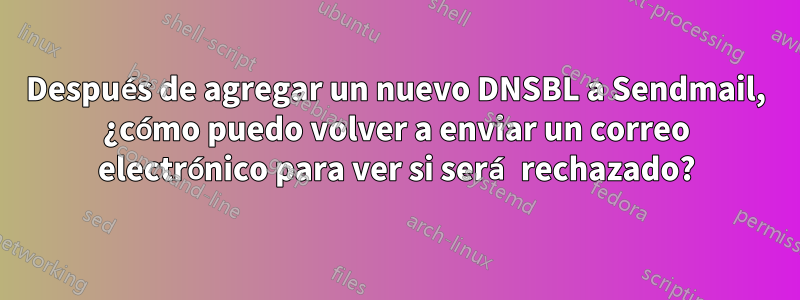 Después de agregar un nuevo DNSBL a Sendmail, ¿cómo puedo volver a enviar un correo electrónico para ver si será rechazado?