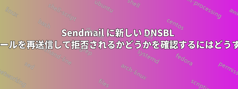 Sendmail に新しい DNSBL を追加した後、電子メールを再送信して拒否されるかどうかを確認するにはどうすればよいでしょうか?