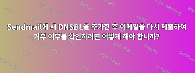 Sendmail에 새 DNSBL을 추가한 후 이메일을 다시 제출하여 거부 여부를 확인하려면 어떻게 해야 합니까?