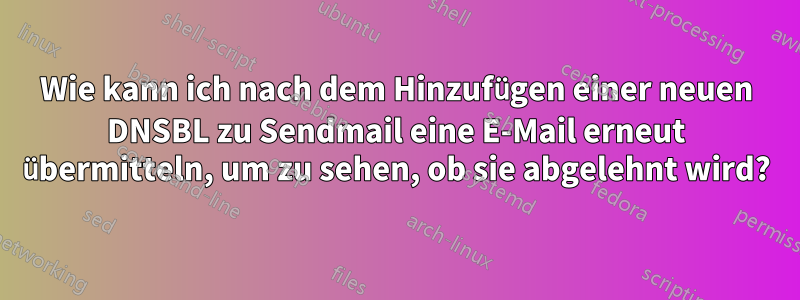 Wie kann ich nach dem Hinzufügen einer neuen DNSBL zu Sendmail eine E-Mail erneut übermitteln, um zu sehen, ob sie abgelehnt wird?