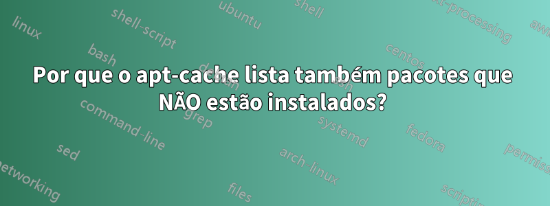 Por que o apt-cache lista também pacotes que NÃO estão instalados?