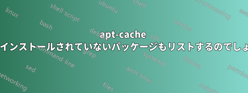 apt-cache はなぜインストールされていないパッケージもリストするのでしょうか?