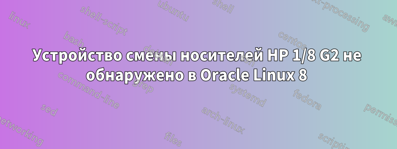 Устройство смены носителей HP 1/8 G2 не обнаружено в Oracle Linux 8