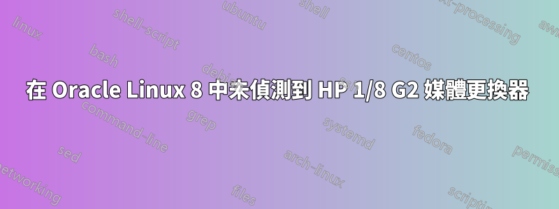 在 Oracle Linux 8 中未偵測到 HP 1/8 G2 媒體更換器