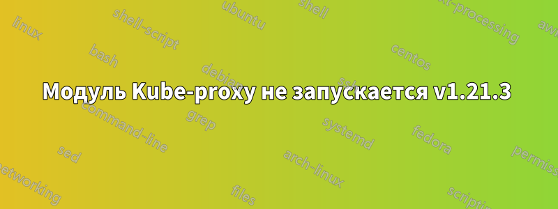 Модуль Kube-proxy не запускается v1.21.3