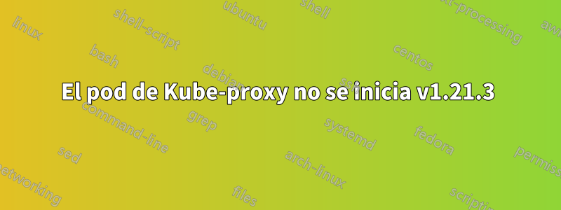 El pod de Kube-proxy no se inicia v1.21.3