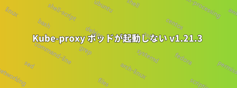 Kube-proxy ポッドが起動しない v1.21.3