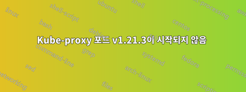 Kube-proxy 포드 v1.21.3이 시작되지 않음