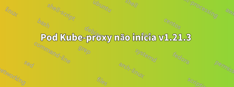 Pod Kube-proxy não inicia v1.21.3