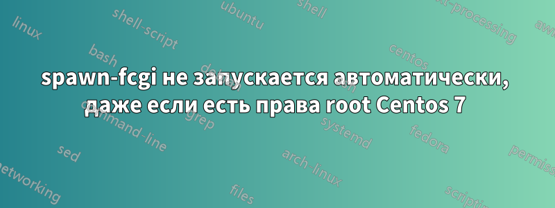 spawn-fcgi не запускается автоматически, даже если есть права root Centos 7