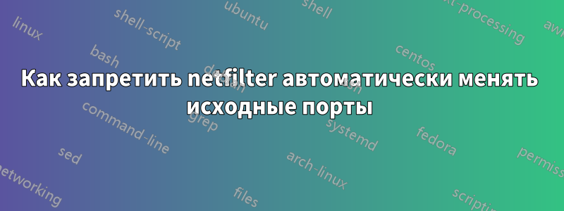 Как запретить netfilter автоматически менять исходные порты