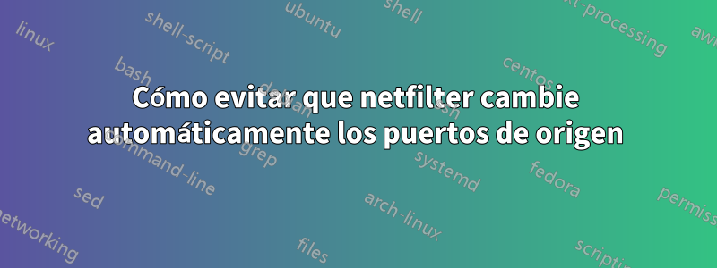 Cómo evitar que netfilter cambie automáticamente los puertos de origen