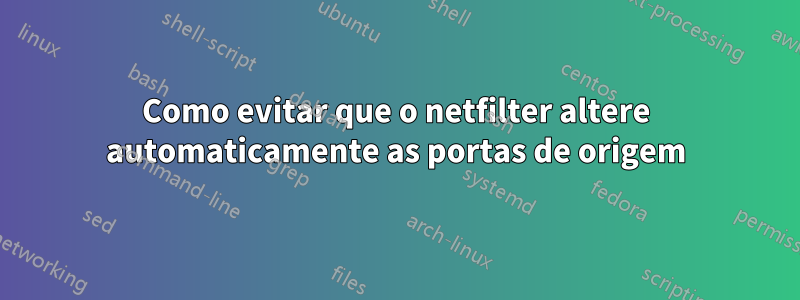 Como evitar que o netfilter altere automaticamente as portas de origem