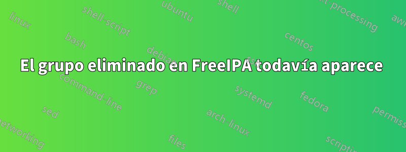 El grupo eliminado en FreeIPA todavía aparece