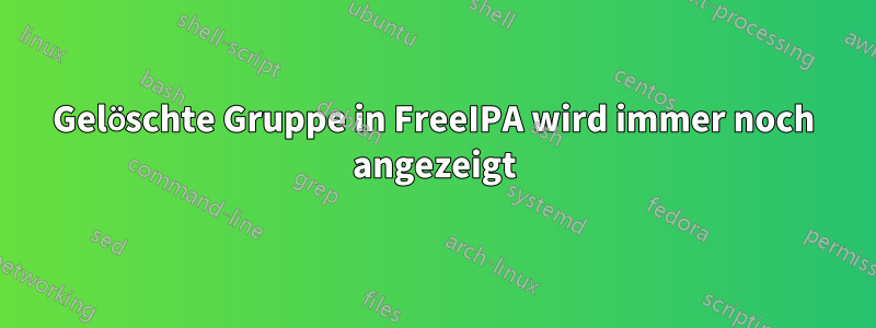 Gelöschte Gruppe in FreeIPA wird immer noch angezeigt