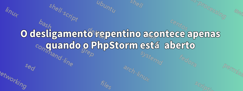 O desligamento repentino acontece apenas quando o PhpStorm está aberto