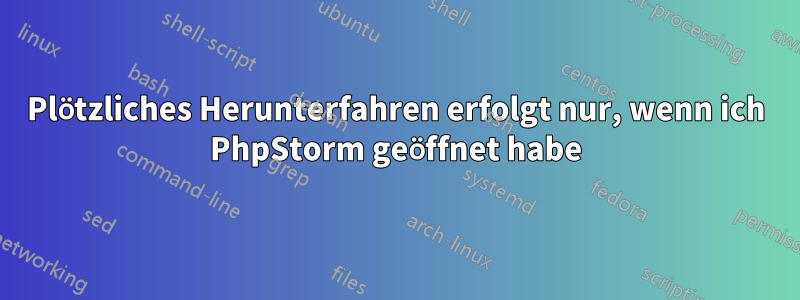Plötzliches Herunterfahren erfolgt nur, wenn ich PhpStorm geöffnet habe