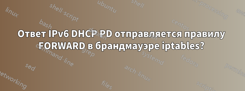 Ответ IPv6 DHCP PD отправляется правилу FORWARD в брандмауэре iptables?