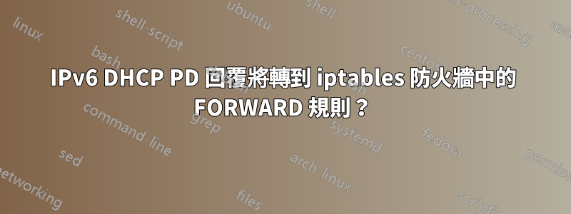 IPv6 DHCP PD 回覆將轉到 iptables 防火牆中的 FORWARD 規則？