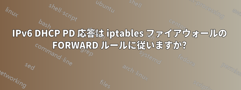 IPv6 DHCP PD 応答は iptables ファイアウォールの FORWARD ルールに従いますか?