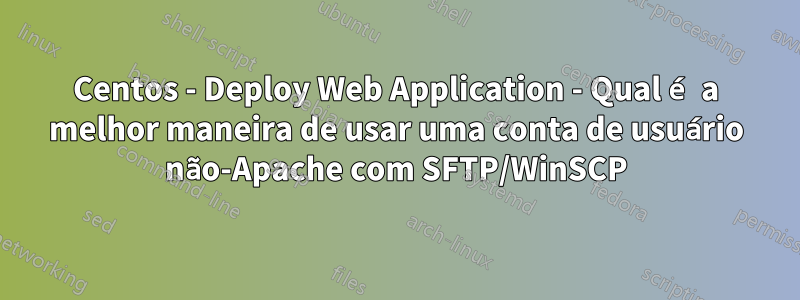 Centos - Deploy Web Application - Qual é a melhor maneira de usar uma conta de usuário não-Apache com SFTP/WinSCP